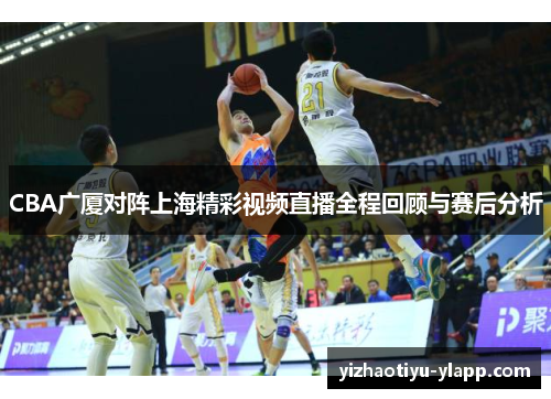 CBA广厦对阵上海精彩视频直播全程回顾与赛后分析